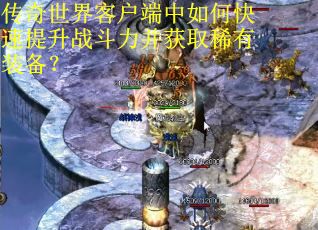 传奇世界客户端中如何快速提升战斗力并获取稀有装备？