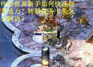 传奇世界新手如何快速提升战力？转职任务卡关怎么解决？