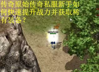 传奇原始传奇私服新手如何快速提升战力并获取稀有装备？