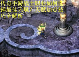 传奇手游战士职业如何选择最佳天赋？天赋加点技巧全解析