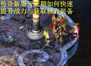 传奇新服开荒期如何快速提升战力与获取稀有装备？