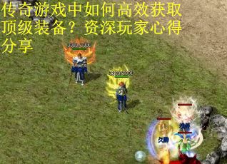 传奇游戏中如何高效获取顶级装备？资深玩家心得分享