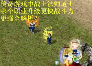 传奇游戏中战士法师道士哪个职业升级更快战斗力更强全解析？