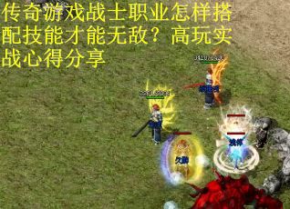 传奇游戏战士职业怎样搭配技能才能无敌？高玩实战心得分享