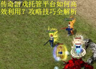 传奇游戏托管平台如何高效利用？攻略技巧全解析