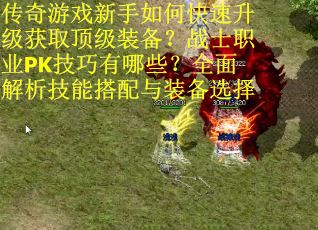 传奇游戏新手如何快速升级获取顶级装备？战士职业PK技巧有哪些？全面解析技能搭配与装备选择