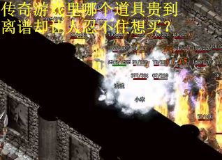 传奇游戏里哪个道具贵到离谱却让人忍不住想买? 传奇游戏里哪个道具贵到离谱却让人忍不住想买?